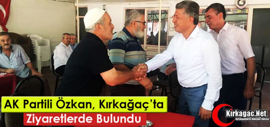 AK PARTİLİ ÖZKAN KIRKAĞAÇ’TA ZİYARETLERDE BULUNDU