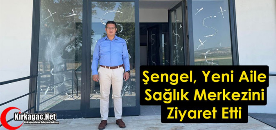 ŞENGEL, YENİ AİLE SAĞLIK MERKEZİNİ ZİYARET ETTİ