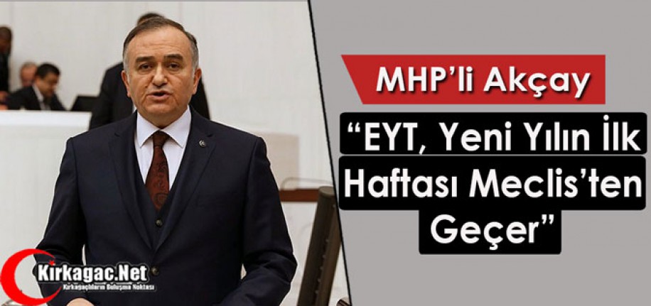 MHP’Lİ AKÇAY "EYT, YENİ YILIN İLK HAFTASI MECLİS'TEN GEÇER"