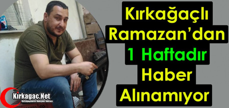 KIRKAĞAÇLI RAMAZAN’DAN 1 HAFTADIR HABER ALINAMIYOR