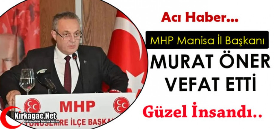 ACI HABER..MHP MANİSA İL BAŞKANI MURAT ÖNER VEFAT ETTİ