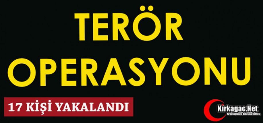 TERÖR OPERASYONU 17 KİŞİ YAKALANDI