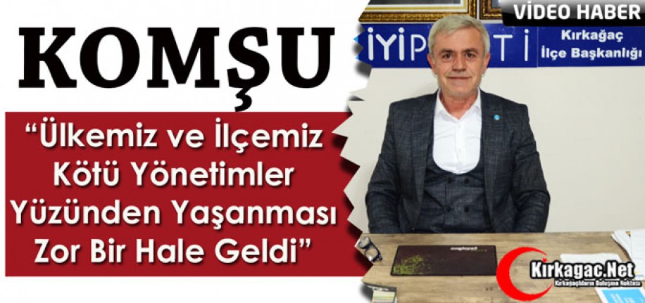 KOMŞU “ÜLKEMİZ ve İLÇEMİZ KÖTÜ YÖNETİMLER YÜZÜNDEN YAŞANMASI ZOR BİR HALE GELDİ