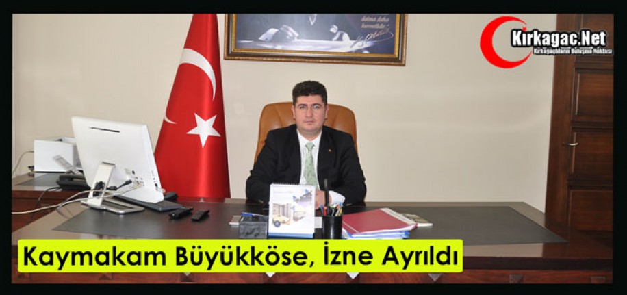 KAYMAKAM BÜYÜKKÖSE İZNE AYRILDI