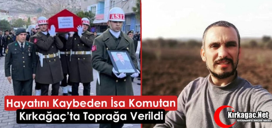 VEFAT EDEN İSA KOMUTAN KIRKAĞAÇ’TA DUALARLA TOPRAĞA VERİLDİ