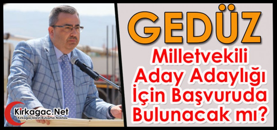 GEDÜZ, MİLLETVEKİLİĞİ ADAY ADAYLIĞI İÇİN BAŞVURUDA BULUNACAK MI?