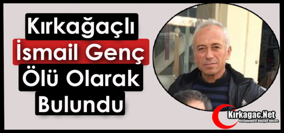 KIRKAĞAÇLI İSMAİL GENÇ ÖLÜ OLARAK BULUNDU