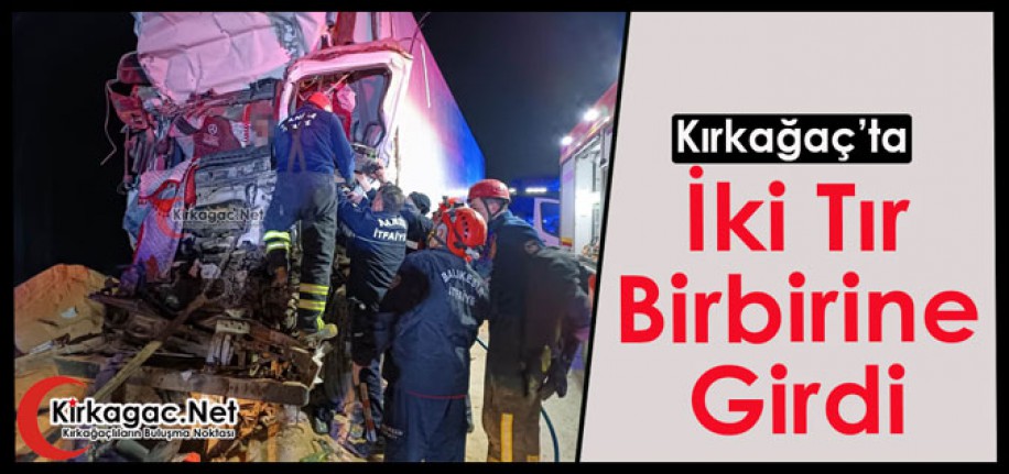 KIRKAĞAÇ’TA İKİ TIR ÇARPIŞTI 1 KİŞİ ÖLDÜ