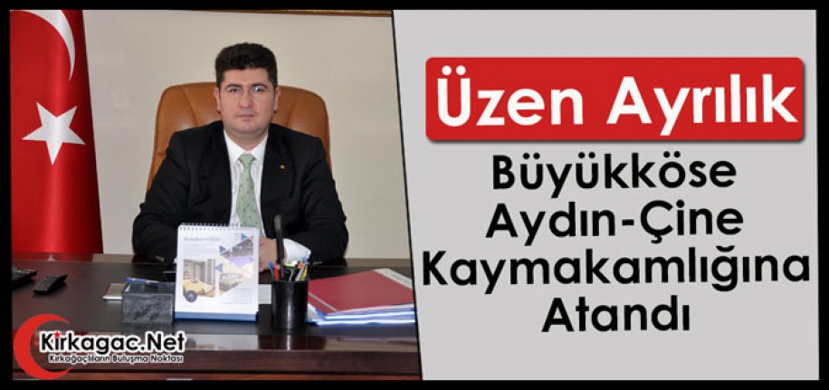 ÜZEN AYRILIK…BÜYÜKKÖSE AYDIN-ÇİNE KAYMAKAMLIĞINA ATANDI