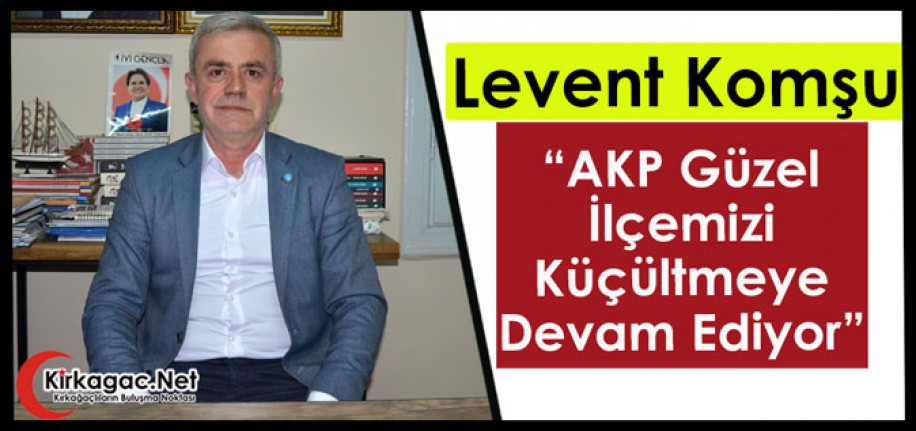 KOMŞU “AKP GÜZEL İLÇEMİZİ KÜÇÜLTMEYE DEVAM EDİYOR”