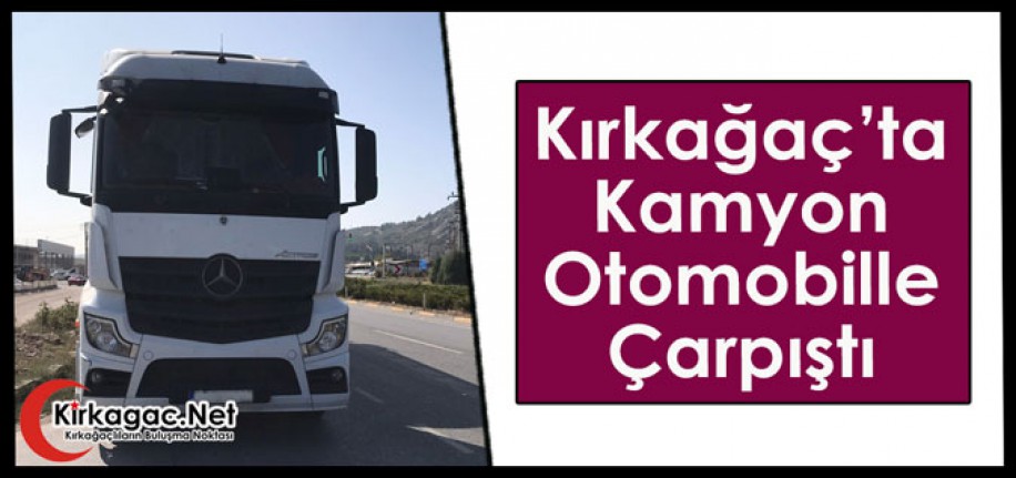 KIRKAĞAÇ’TA KAMYON OTOMOBİLLE ÇARPIŞTI