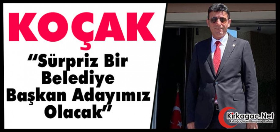 KOÇAK "SÜRPRİZ BİR BELEDİYE BAŞKAN ADAYIMIZ OLACAK"