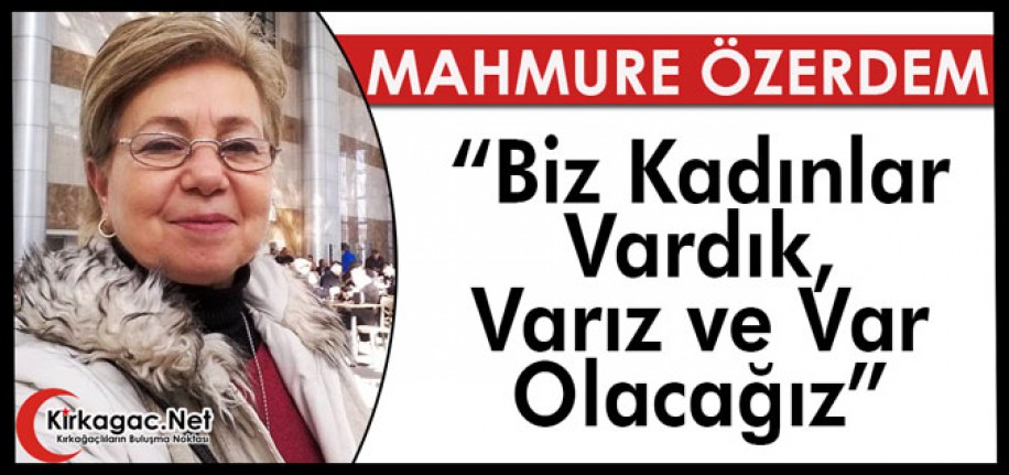 ÖZERDEM “BİZ KADINLAR VARDIK, VARIZ ve VAR OLACAĞIZ”