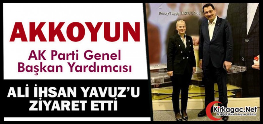 AKKOYUN, ALİ İHSAN YAVUZ’U ZİYARET ETTİ