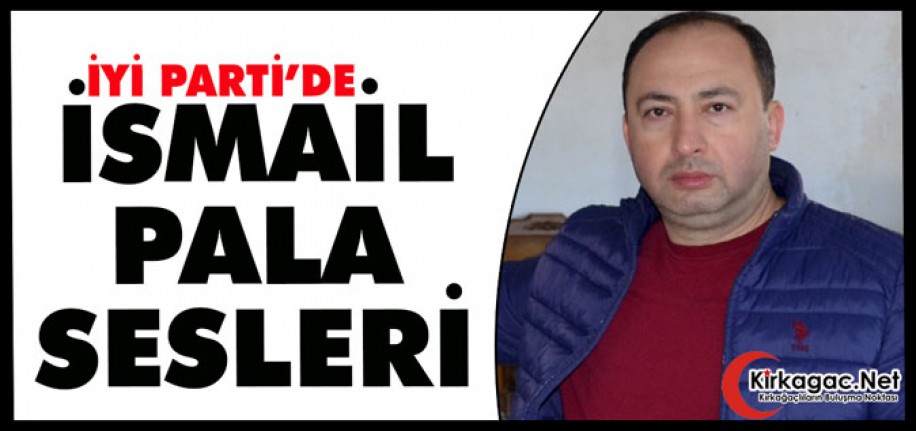 İYİ PARTİ’DE “İSMAİL PALA” SESLERİ