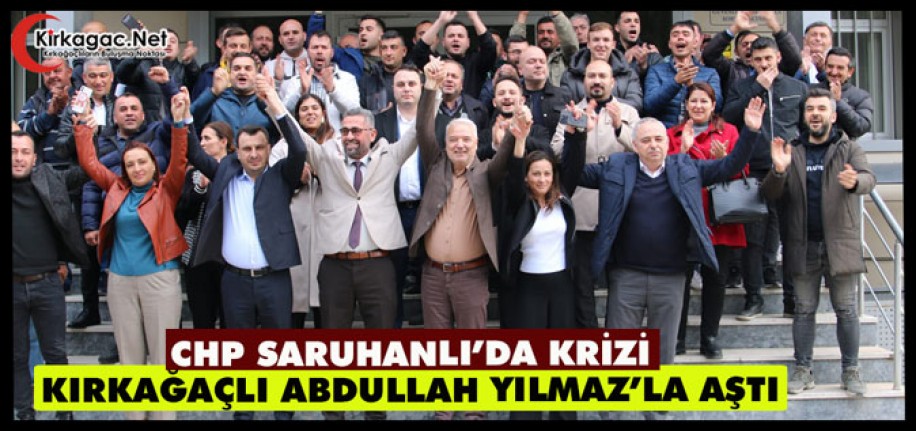 CHP SARUHANLI’DA KRİZİ KIRKAĞAÇLI ABDULLAH YILMAZ’LA AŞTI