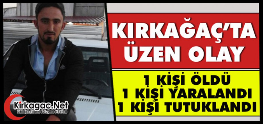 KIRKAĞAÇ’TA ÜZEN OLAY 1 ÖLÜ 1 YARALI 1 KİŞİ TUTUKLANDI