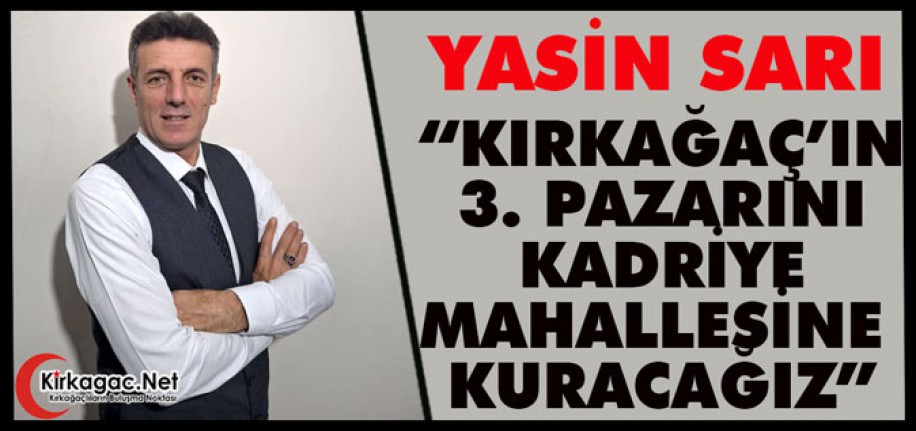 YASİN SARI “KIRKAĞAÇ’IN 3. PAZARINI KADRİYE’YE KURACAĞIZ”