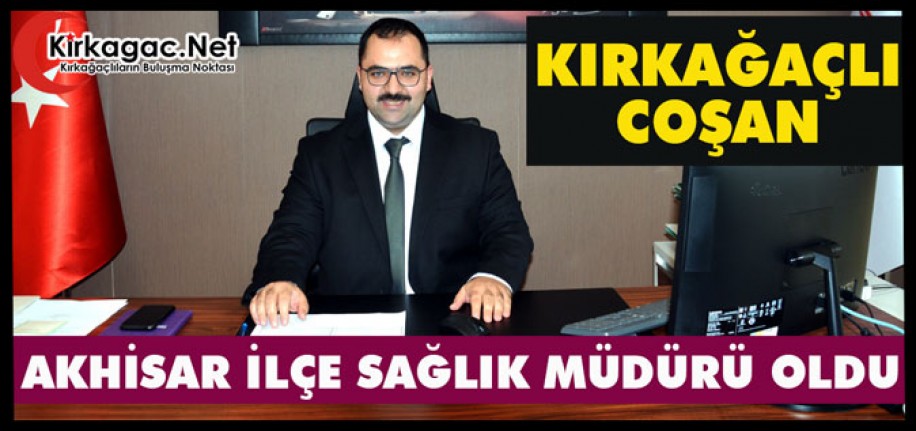 KIRKAĞAÇLI COŞAN, AKHİSAR İLÇE SAĞLIK MÜDÜRÜ OLDU