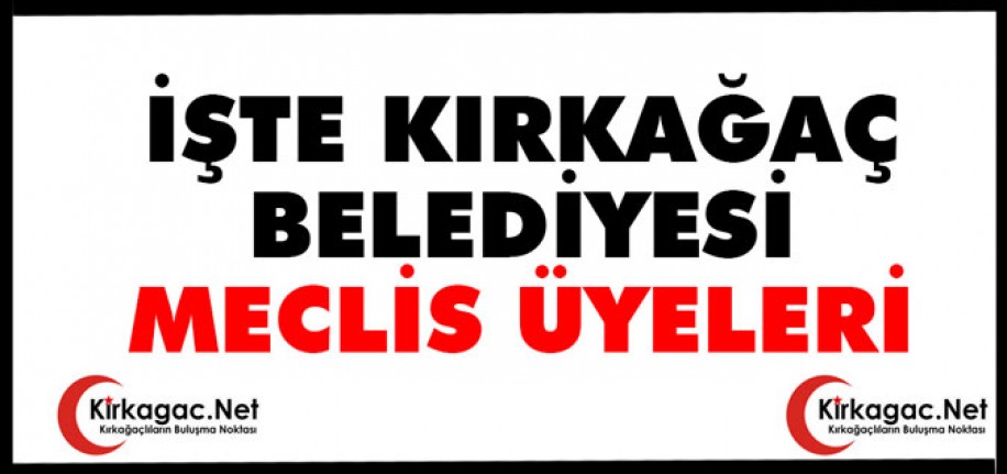 İŞTE KIRKAĞAÇ BELEDİYESİ MECLİS ÜYELERİ