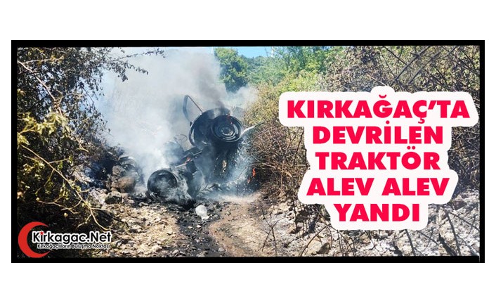 KIRKAĞAÇ’TA DEVRİLEN TRAKTÖR ALEV ALEV YANDI