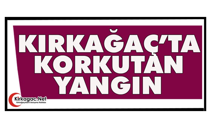 KIRKAĞAÇ’TA KORKUTAN YANGIN