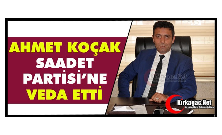 AHMET KOÇAK SAADET PARTİSİ’NE VEDA ETTİ