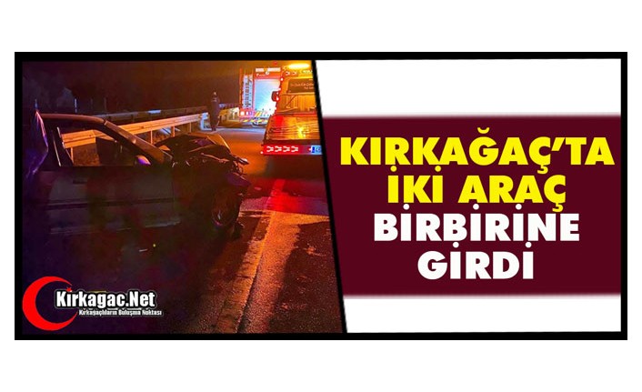 KIRKAĞAÇ’TA 2 ARAÇ BİRBİRİNE GİRDİ