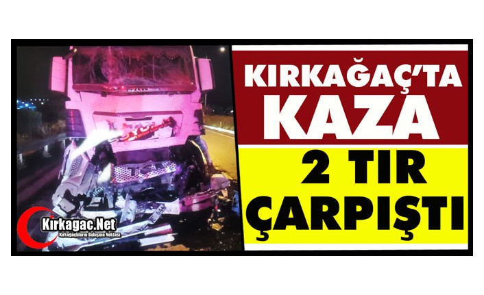 KIRKAĞAÇ’TA KAZA.. 2 TIR ÇARPIŞTI