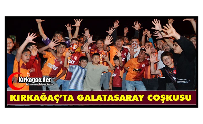GALATASARAY’IN ŞAMPİYONLUĞU KIRKAĞAÇ’TA COŞKUYLA KUTLANDI