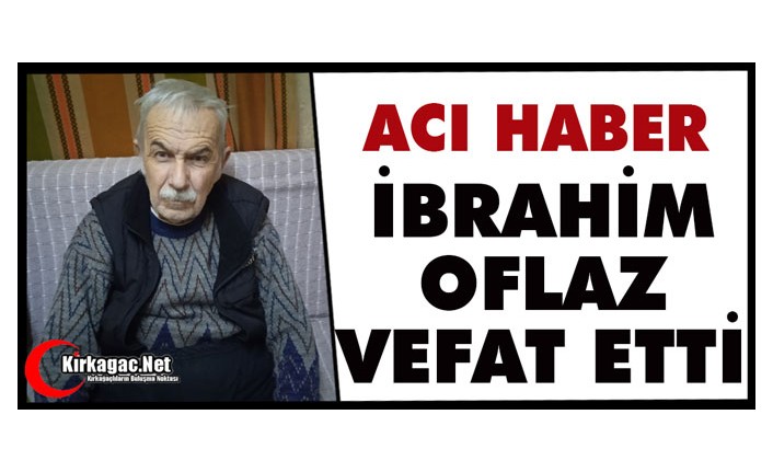 ACI HABER…İBRAHİM OFLAZ VEFAT ETTİ…