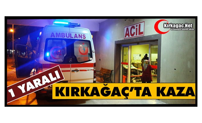 KIRKAĞAÇ’TA KAZA 1 YARALI