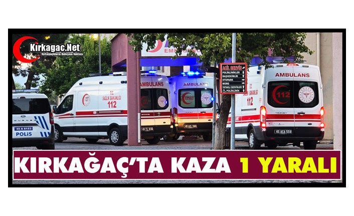 KIRKAĞAÇ’TA KAZA...1 YARALI