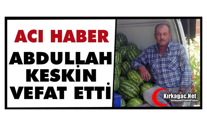 ACI HABER.. ABDULLAH KESKİN VEFAT ETTİ