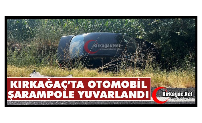KIRKAĞAÇ’TA OTOMOBİL ŞARAMPOLE YUVARLANDI