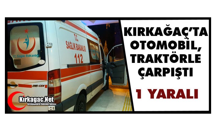 KIRKAĞAÇ’TA OTOMOBİL, TRAKTÖRLE ÇARPIŞTI 1 YARALI