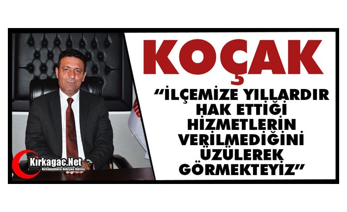 KOÇAK “İLÇEMİZE YILLARDIR HAK ETTİĞİ HİZMETLERİN VERİLMEDİĞİNİ ÜZÜLEREK GÖRMEKTEYİZ”