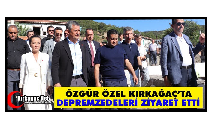 ÖZGÜR ÖZEL KIRKAĞAÇ’TA DEPREMZEDELERİ ZİYARET ETTİ