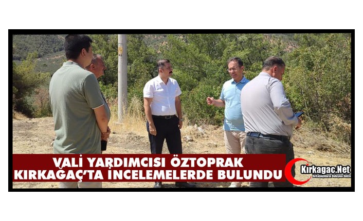 VALİ YARDIMCISI ÖZTOPRAK KIRKAĞAÇ’TA İNCELEMELERDE BULUNDU
