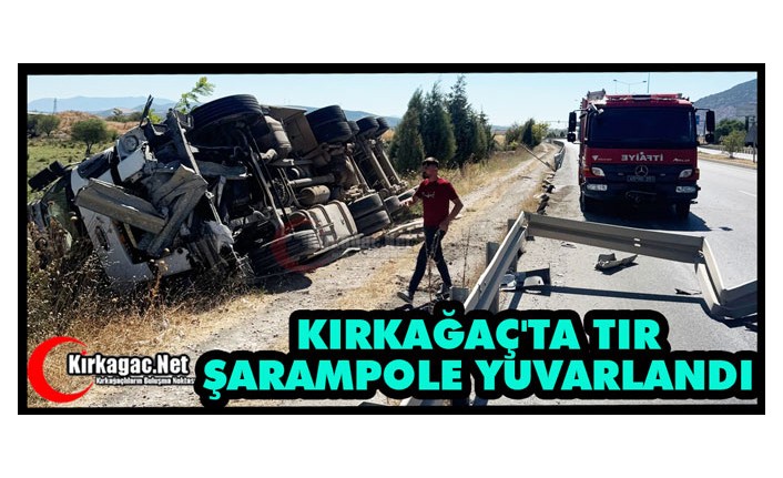 KIRKAĞAÇ'TA TIR ŞARAMPOLE YUVARLANDI