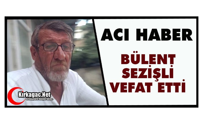 ACI HABER..BÜLENT SEZİŞLİ VEFAT ETTİ