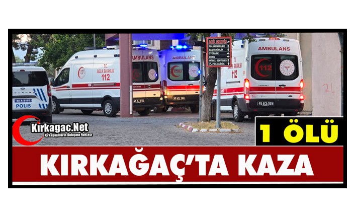 KIRKAĞAÇ’TA FECİ KAZA 1 ÖLÜ