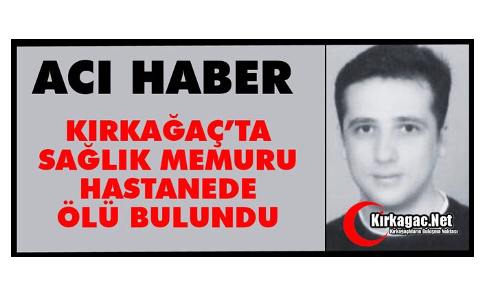 ACI HABER…KIRKAĞAÇ’TA SAĞLIK MEMURU HASTANEDE ÖLÜ BULUNDU