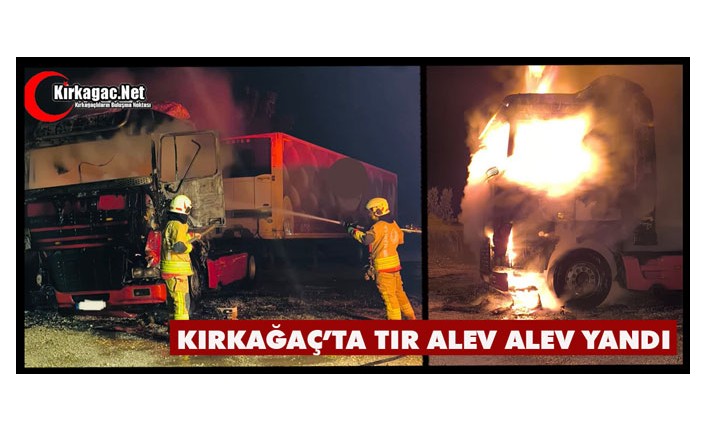KIRKAĞAÇ TIR ALEV ALEV YANDI