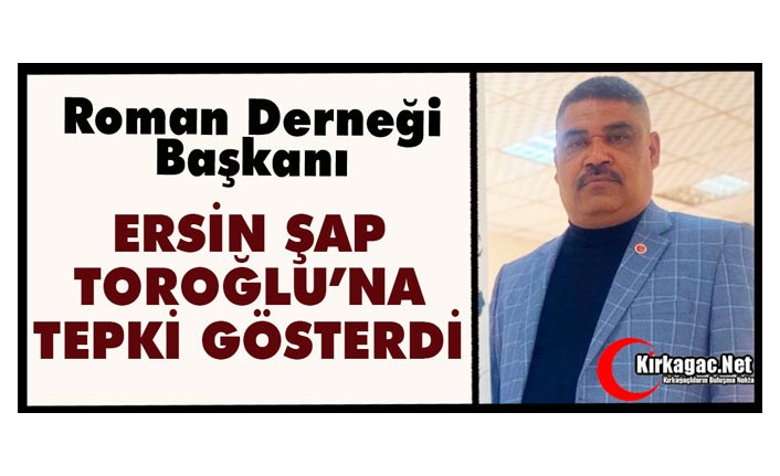 ROMAN DERNEĞİ BAŞKANI ŞAP “TOROĞLU’NA” TEPKİ GÖSTERDİ