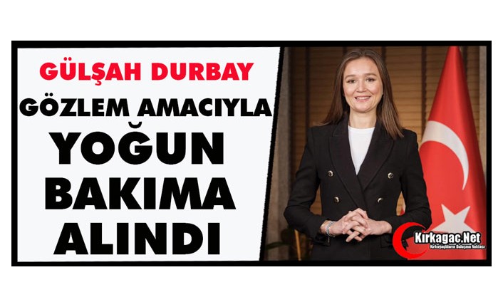 GÜLŞAH DURBAY GÖZLEM AMACIYLA YOĞUN BAKIMA ALINDI