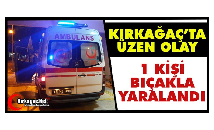 KIRKAĞAÇ’TA ÜZEN OLAY..1 KİŞİ BIÇAKLA YARALANDI