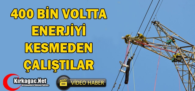 400 BİN VOLTTA ENERJİYİ KESMEDEN ÇALIŞTILAR