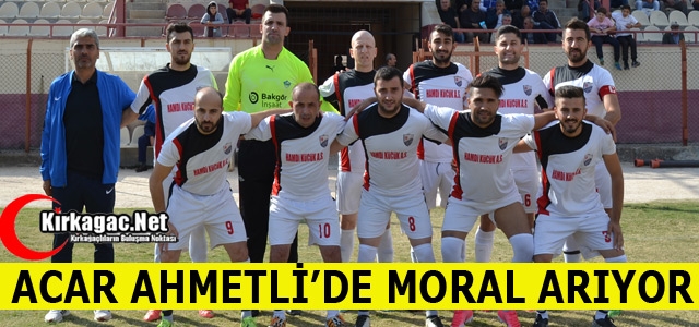 ACAR AHMETLİ'DE MORAL ARIYOR