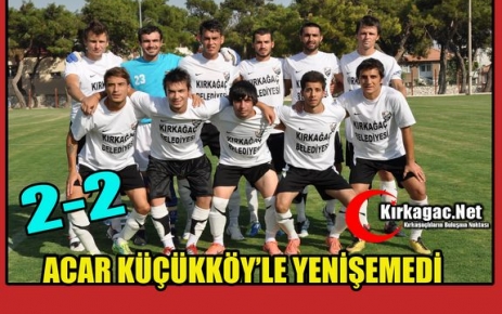 ACAR KÜÇÜKKÖY’LE YENİŞEMEDİ 2-2